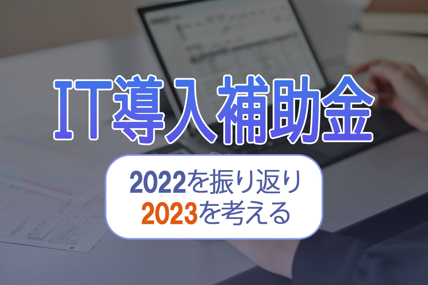IT導入補助金2022を振り返り、2023を考える 1 IT導入補助金2022-2023バナー